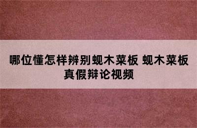 哪位懂怎样辨别蚬木菜板 蚬木菜板真假辩论视频